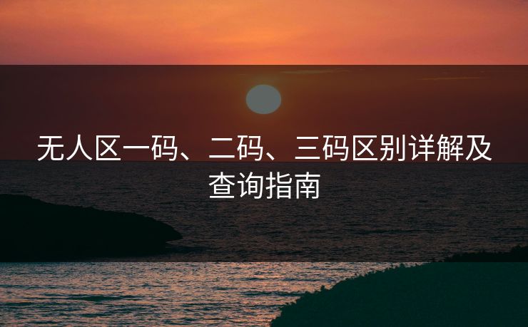 无人区一码、二码、三码区别详解及查询指南