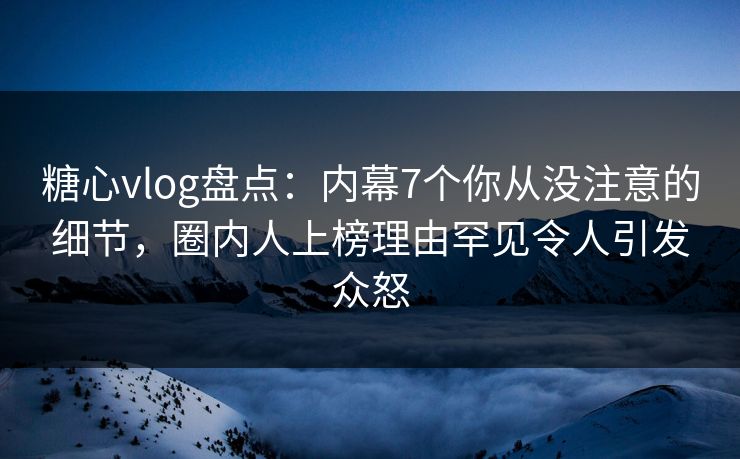 糖心vlog盘点:内幕7个你从没注意的细节,圈内人上榜理由罕见令人引发众怒 糖心vlog盘点:内幕7个你从没注意的细节,圈内人上榜理由罕见令人引发众怒
