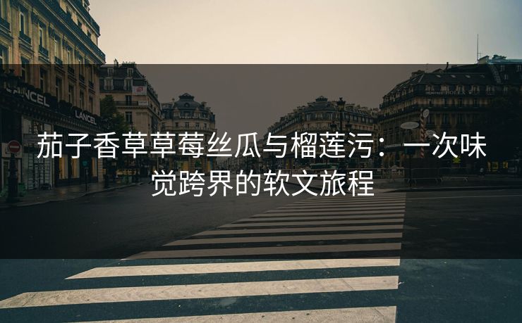 茄子香草草莓丝瓜与榴莲污:一次味觉跨界的软文旅程 茄子香草草莓丝瓜与榴莲污:一次味觉跨界的软文旅程