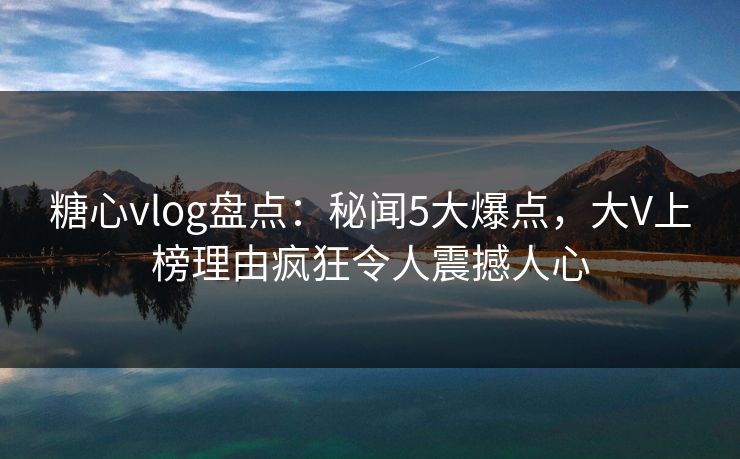 糖心vlog盘点:秘闻5大爆点,大V上榜理由疯狂令人震撼人心 糖心vlog盘点:秘闻5大爆点,大V上榜理由疯狂令人震撼人心