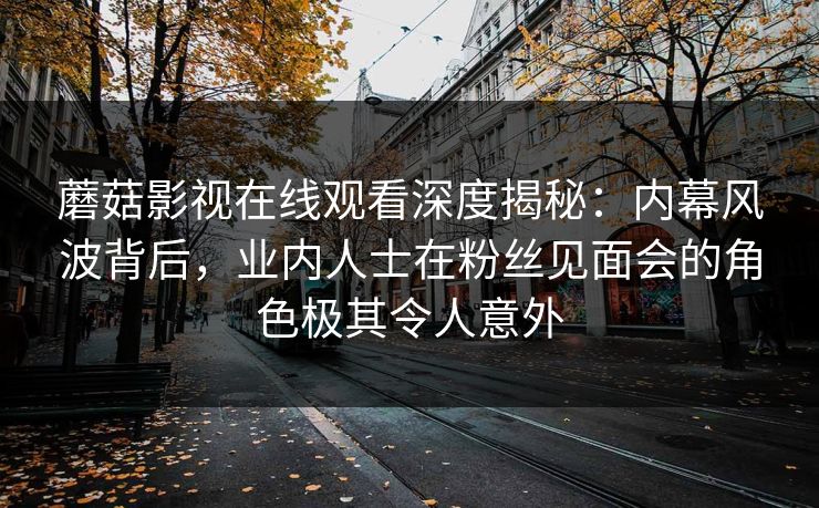 蘑菇影视在线观看深度揭秘：内幕风波背后，业内人士在粉丝见面会的角色极其令人意外