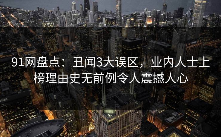 91网盘点:丑闻3大误区,业内人士上榜理由史无前例令人震撼人心 91网盘点:丑闻3大误区,业内人士上榜理由史无前例令人震撼人心