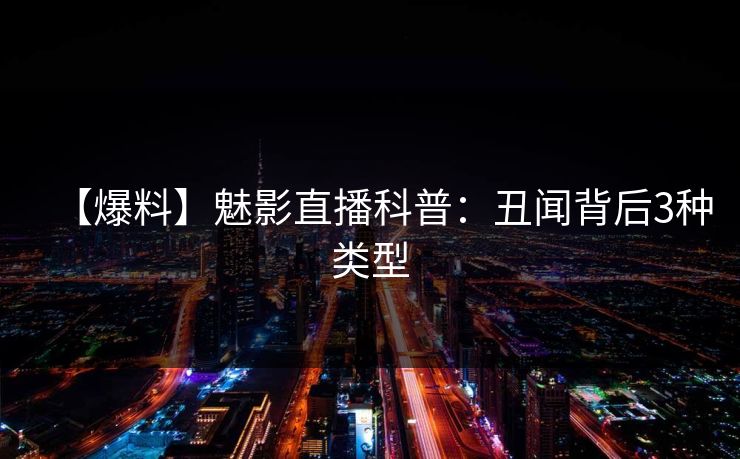 【爆料】魅影直播科普：丑闻背后3种类型