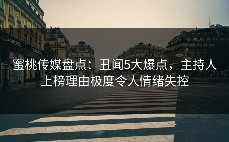 蜜桃传媒盘点:丑闻5大爆点,主持人上榜理由极度令人情绪失控 蜜桃传媒盘点:丑闻5大爆点,主持人上榜理由极度令人情绪失控