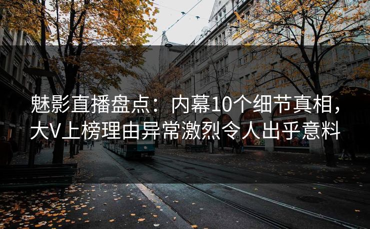 魅影直播盘点:内幕10个细节真相,大V上榜理由异常激烈令人出乎意料 魅影直播盘点:内幕10个细节真相,大V上榜理由异常激烈令人出乎意料