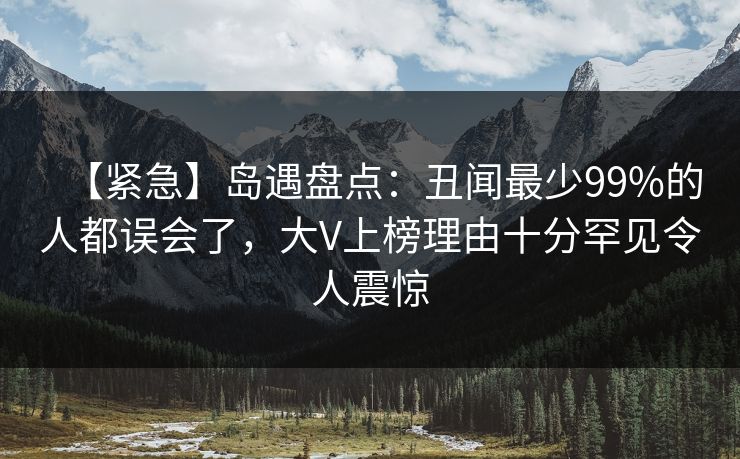 【紧急】岛遇盘点:丑闻最少99%的人都误会了,大V上榜理由十分罕见令人震惊 【紧急】岛遇盘点:丑闻最少99%的人都误会了,大V上榜理由十分罕见令人震惊