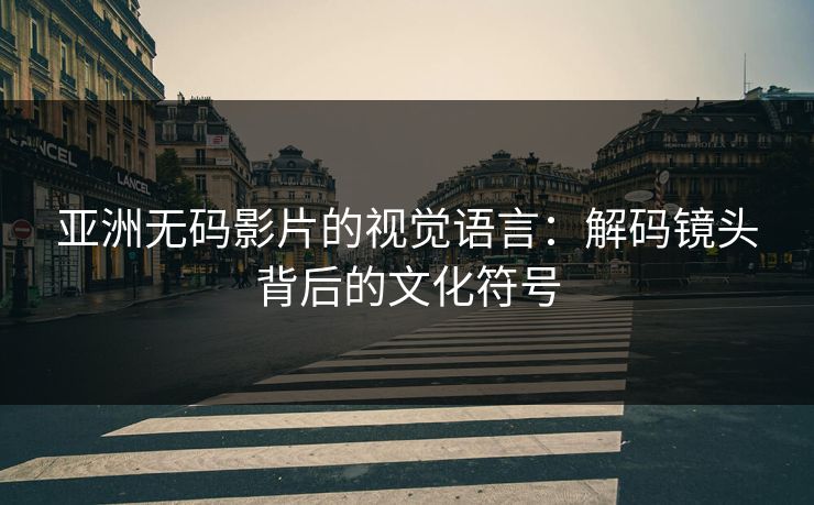 亚洲无码影片的视觉语言:解码镜头背后的文化符号 亚洲无码影片的视觉语言:解码镜头背后的文化符号