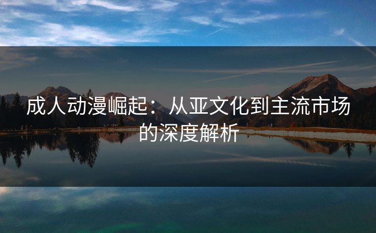 成人动漫崛起:从亚文化到主流市场的深度解析 成人动漫崛起:从亚文化到主流市场的深度解析