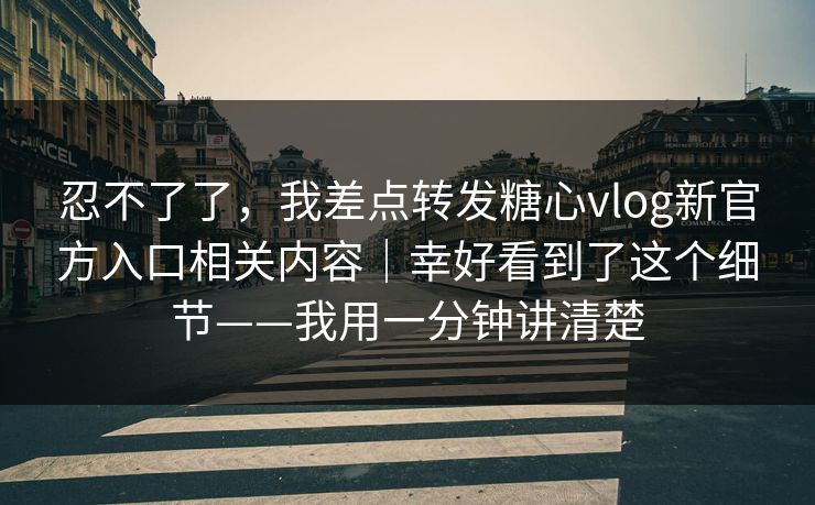 忍不了了，我差点转发糖心vlog新官方入口相关内容｜幸好看到了这个细节——我用一分钟讲清楚