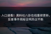 入口速看！黑料社八卦在线重磅更新，反差事件揭秘全网热议不断