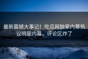 最新震撼大事记！吃瓜网独家内幕热议明星内幕，评论区炸了