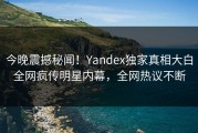 今晚震撼秘闻！Yandex独家真相大白全网疯传明星内幕，全网热议不断