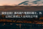 震惊全网！黑料网今晚黑料曝光，热议网红真相让人全网热议不断
