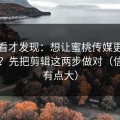 拆开看才发现：想让蜜桃传媒更对你胃口？先把剪辑这两步做对（信息量有点大）