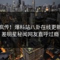 全网疯传！爆料站八卦在线更新，反差明星秘闻网友直呼过瘾
