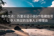 黑料盘点：万里长征小说9个隐藏信号，令人热议的当事人上榜理由