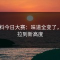 91爆料今日大赛：味道全变了，猜测拉到新高度