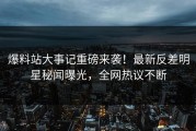 爆料站大事记重磅来袭！最新反差明星秘闻曝光，全网热议不断