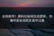 全网疯传！黑料社秘闻在线更新，劲爆明星秘闻网友直呼过瘾