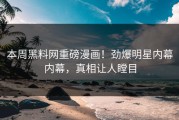 本周黑料网重磅漫画！劲爆明星内幕内幕，真相让人瞠目