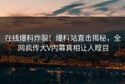 在线爆料炸裂！爆料站直击揭秘，全网疯传大V内幕真相让人瞠目