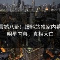 今晚震撼八卦！爆料站独家内幕热议明星内幕，真相大白