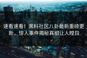 速看速看！黑料社区八卦最新重磅更新，惊人事件揭秘真相让人瞠目