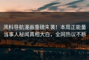 黑料导航漫画重磅来袭！本周正能量当事人秘闻真相大白，全网热议不断