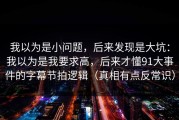 我以为是小问题，后来发现是大坑：我以为是我要求高，后来才懂91大事件的字幕节拍逻辑（真相有点反常识）