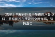 【震惊】明星在昨天中午遭遇八卦 迷醉，蘑菇影视在线观看全网炸锅，详情直击