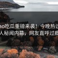 Heiliao吃瓜重磅来袭！今晚热议神秘人秘闻内幕，网友直呼过瘾