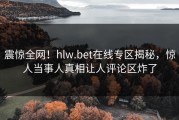 震惊全网！hlw.bet在线专区揭秘，惊人当事人真相让人评论区炸了