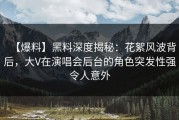 【爆料】黑料深度揭秘：花絮风波背后，大V在演唱会后台的角色突发性强令人意外