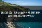 围观速看！黑料网丑闻本周重磅更新，震撼事件曝光细节太炸裂