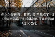 你以为是运气，其实：别再乱点了，51视频网站真正影响体验的是观看清单（建议收藏）