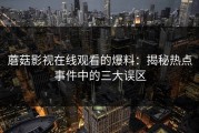 蘑菇影视在线观看的爆料：揭秘热点事件中的三大误区