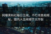 网曝黑料社每日丑闻，不打烊真相揭秘，圈内人丑闻细节太炸裂