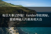 每日大事记炸裂！Yandex导航揭秘，震撼神秘人内幕真相大白