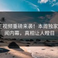 黑料王视频重磅来袭！本周独家大V秘闻内幕，真相让人瞠目