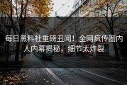 每日黑料社重磅丑闻！全网疯传圈内人内幕揭秘，细节太炸裂