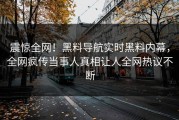 震惊全网！黑料导航实时黑料内幕，全网疯传当事人真相让人全网热议不断