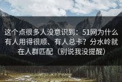 这个点很多人没意识到：51网为什么有人用得很顺、有人总卡？分水岭就在人群匹配（别说我没提醒）