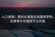 入口速看！黑料社漫画在线重磅更新，劲爆事件惊爆细节太炸裂