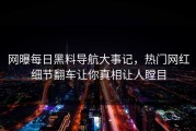网曝每日黑料导航大事记，热门网红细节翻车让你真相让人瞠目