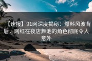 【速报】91网深度揭秘：爆料风波背后，网红在夜店舞池的角色彻底令人意外