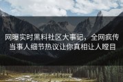 网曝实时黑料社区大事记，全网疯传当事人细节热议让你真相让人瞠目