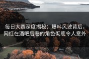 每日大赛深度揭秘：爆料风波背后，网红在酒吧后巷的角色彻底令人意外