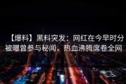 【爆料】黑料突发：网红在今早时分被曝曾参与秘闻，热血沸腾席卷全网