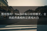 围观围观！hlw.bet每日视频曝光，全网疯传真相热议真相大白