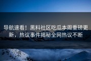 导航速看！黑料社区吃瓜本周重磅更新，热议事件揭秘全网热议不断